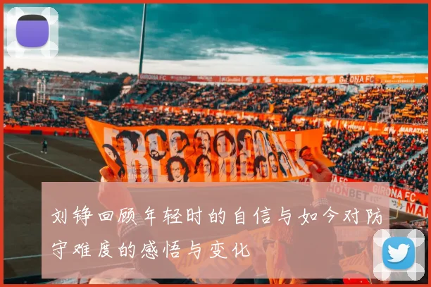 刘铮回顾年轻时的自信与如今对防守难度的感悟与变化