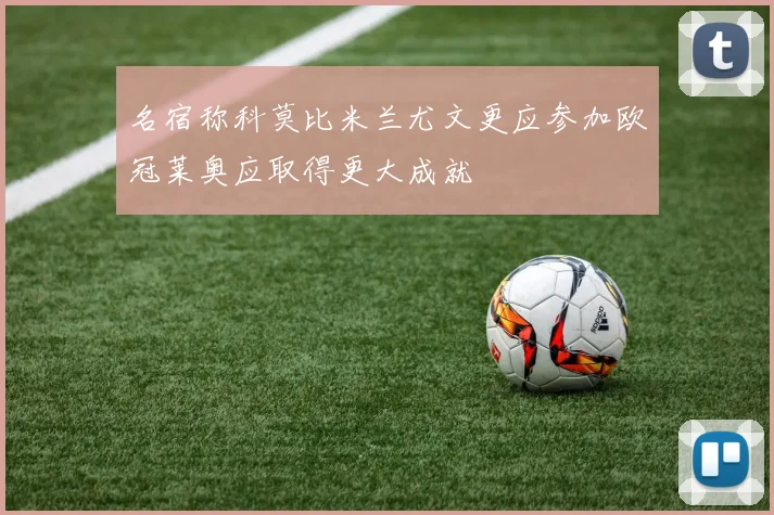 名宿称科莫比米兰尤文更应参加欧冠莱奥应取得更大成就
