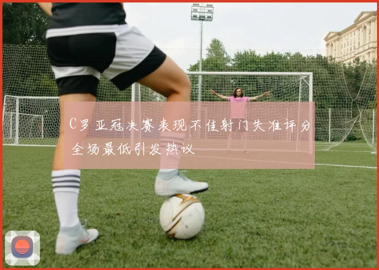 C罗亚冠决赛表现不佳射门失准评分全场最低引发热议
