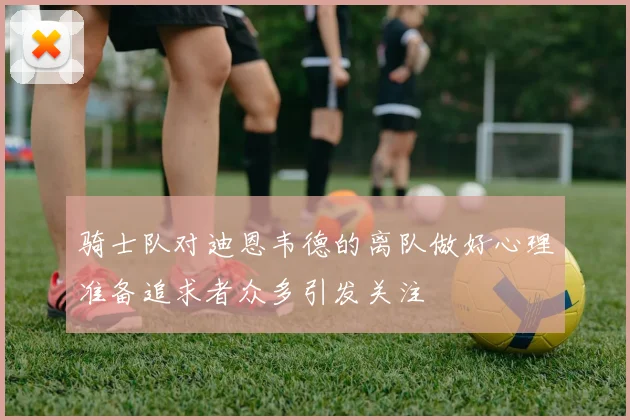 骑士队对迪恩韦德的离队做好心理准备追求者众多引发关注