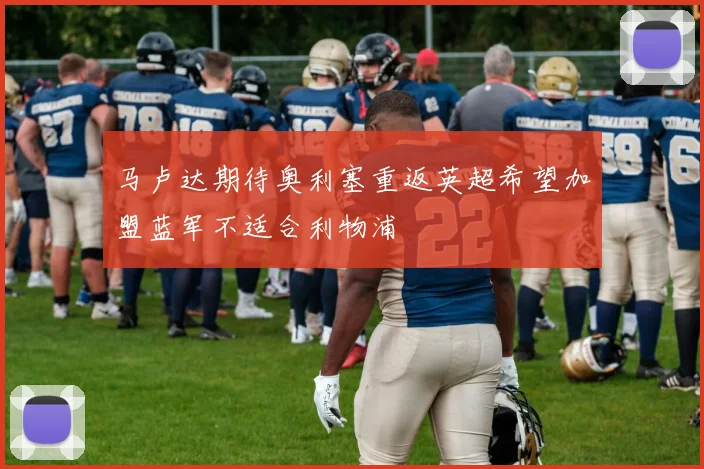 马卢达期待奥利塞重返英超希望加盟蓝军不适合利物浦