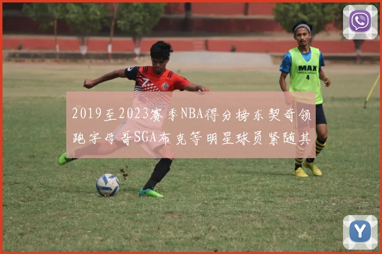 2019至2023赛季NBA得分榜东契奇领跑字母哥SGA布克等明星球员紧随其后