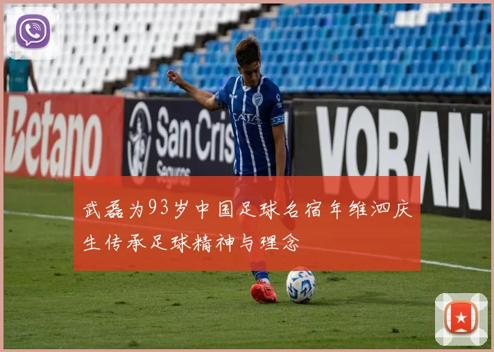 武磊为93岁中国足球名宿年维泗庆生传承足球精神与理念