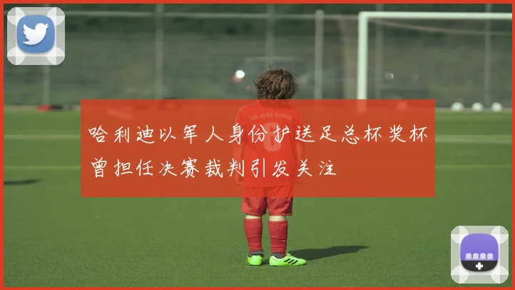 哈利迪以军人身份护送足总杯奖杯曾担任决赛裁判引发关注