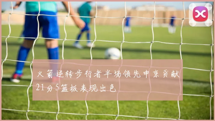 火箭逆转步行者半场领先申京贡献21分5篮板表现出色