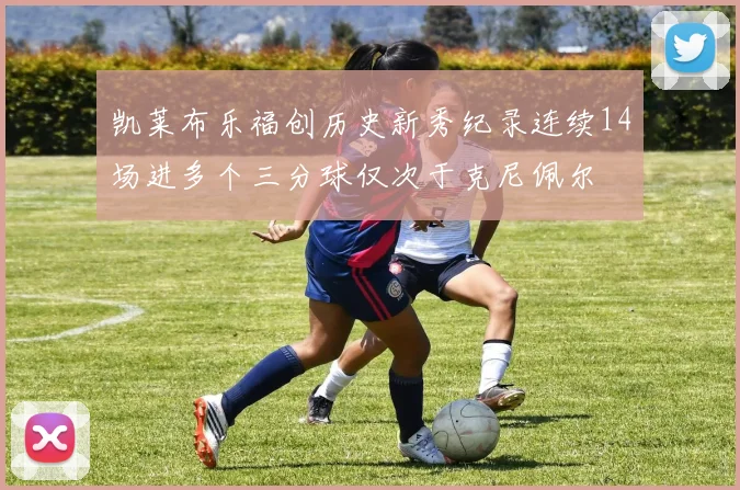 凯莱布乐福创历史新秀纪录连续14场进多个三分球仅次于克尼佩尔