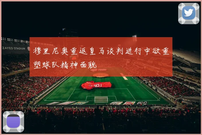 穆里尼奥重返皇马谈判进行中欲重塑球队精神面貌
