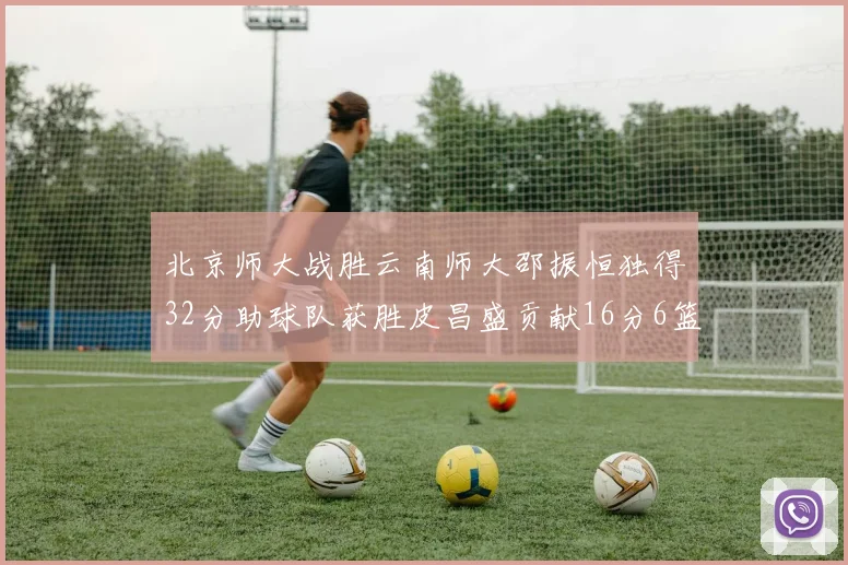 北京师大战胜云南师大邵振恒独得32分助球队获胜皮昌盛贡献16分6篮板5助攻