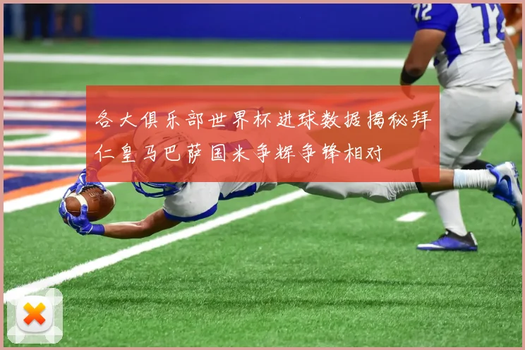 各大俱乐部世界杯进球数据揭秘拜仁皇马巴萨国米争辉争锋相对