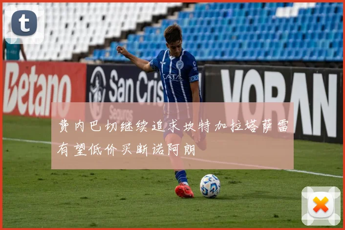 费内巴切继续追求坎特加拉塔萨雷有望低价买断诺阿朗