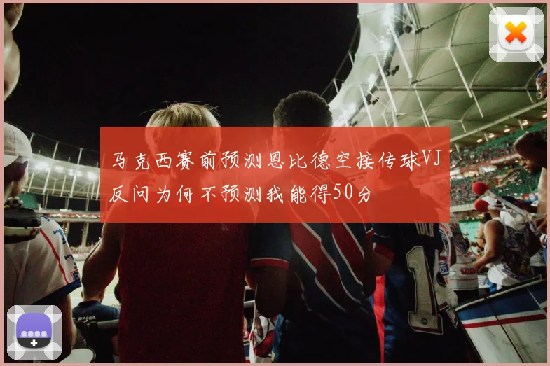 马克西赛前预测恩比德空接传球VJ反问为何不预测我能得50分