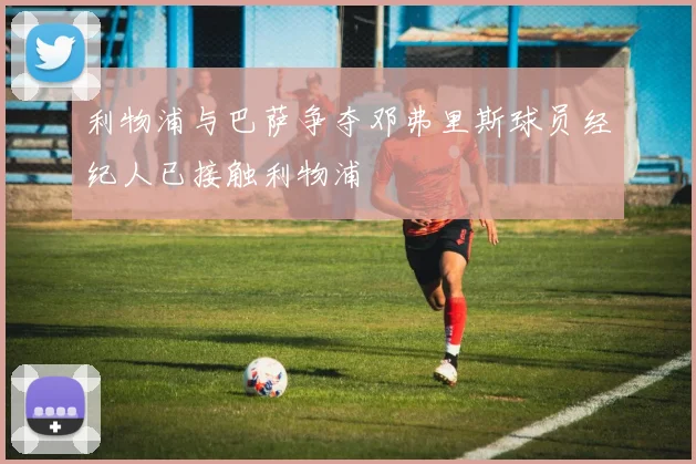 利物浦与巴萨争夺邓弗里斯球员经纪人已接触利物浦