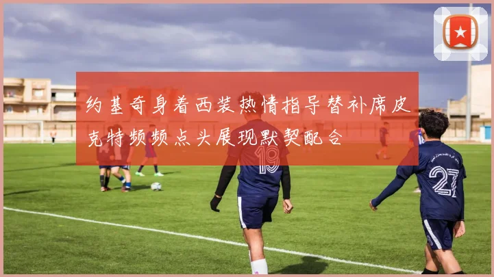 约基奇身着西装热情指导替补席皮克特频频点头展现默契配合