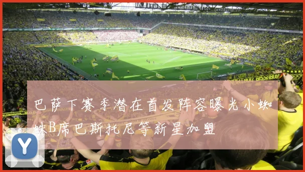 巴萨下赛季潜在首发阵容曝光小蜘蛛B席巴斯托尼等新星加盟