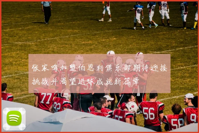 张家鸣加盟伯恩利俱乐部期待迎接挑战并渴望进球成就新篇章