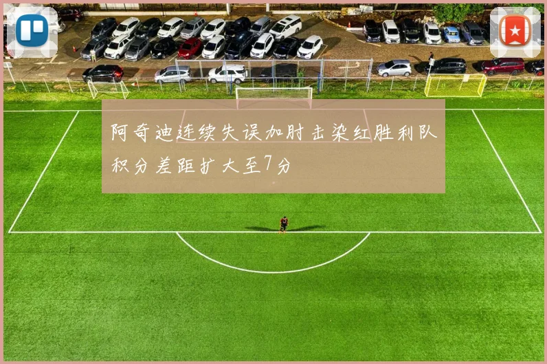 阿奇迪连续失误加肘击染红胜利队积分差距扩大至7分