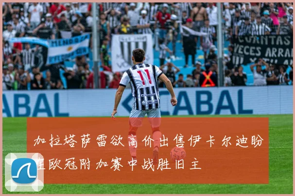 加拉塔萨雷欲高价出售伊卡尔迪盼在欧冠附加赛中战胜旧主