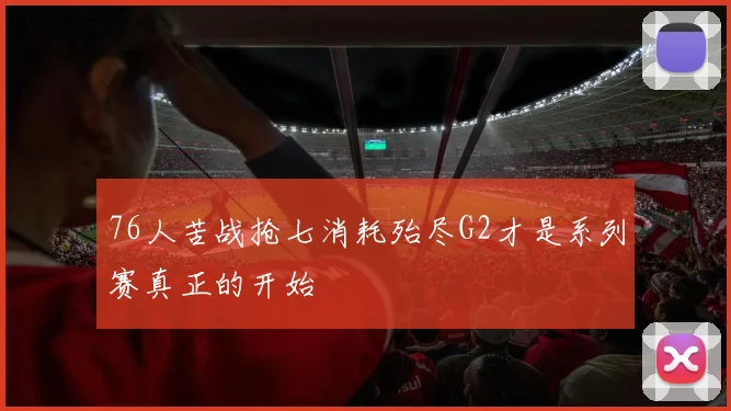 76人苦战抢七消耗殆尽G2才是系列赛真正的开始